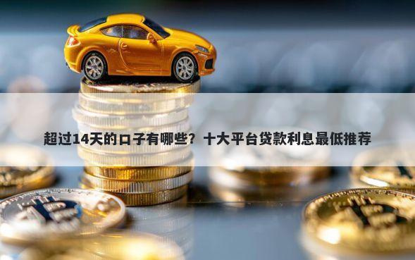 超过14天的口子有哪些？十大平台贷款利息最低推荐