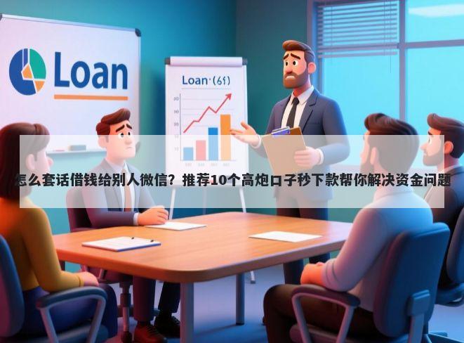 怎么套话借钱给别人微信？推荐10个高炮口子秒下款帮你解决资金问题