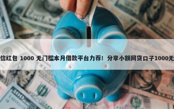借钱用微信红包 1000 无门槛本月借款平台力荐！分享小额网贷口子1000无门槛借款