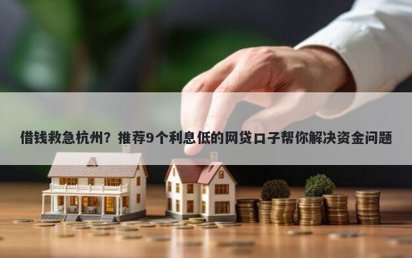 借钱救急杭州？推荐9个利息低的网贷口子帮你解决资金问题
