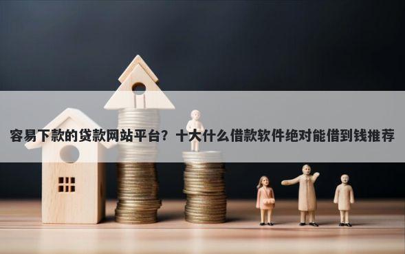 容易下款的贷款网站平台？十大什么借款软件绝对能借到钱推荐