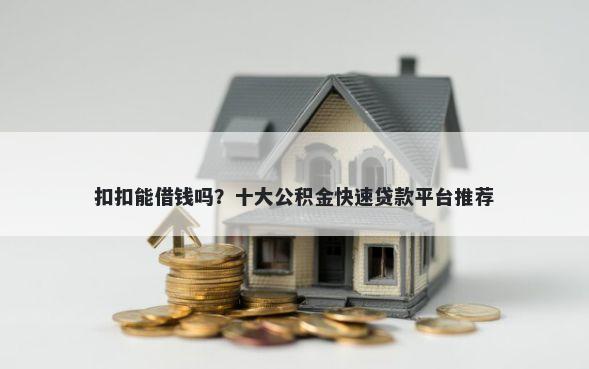 扣扣能借钱吗？十大公积金快速贷款平台推荐