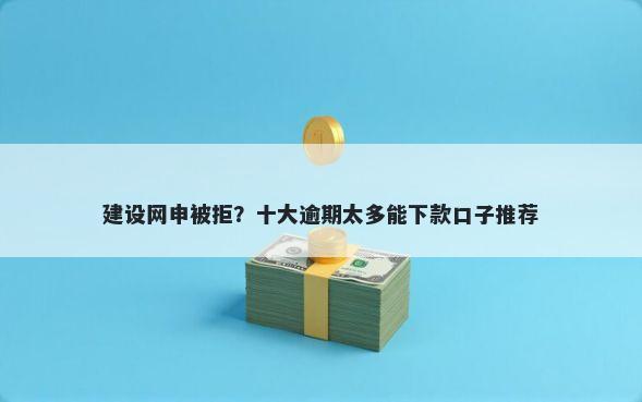 建设网申被拒？十大逾期太多能下款口子推荐