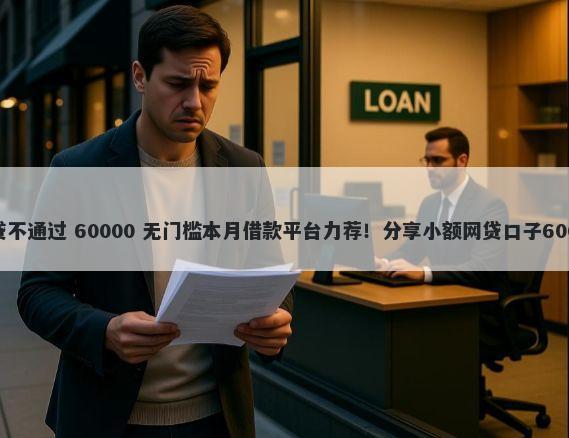 为什么小额网贷不通过 60000 无门槛本月借款平台力荐！分享小额网贷口子60000无门槛借款