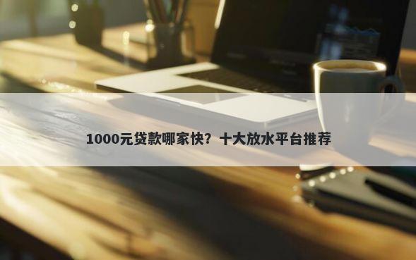 1000元贷款哪家快？十大放水平台推荐