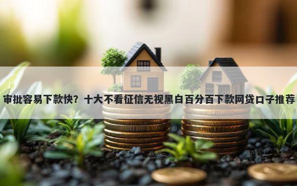 审批容易下款快？十大不看征信无视黑白百分百下款网贷口子推荐