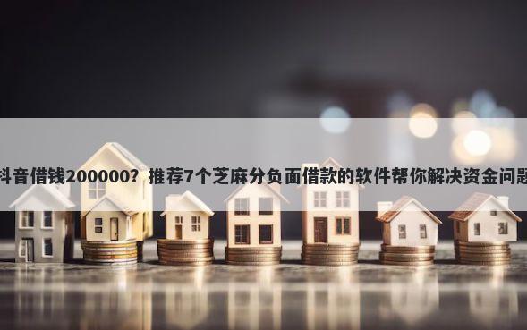 抖音借钱200000？推荐7个芝麻分负面借款的软件帮你解决资金问题