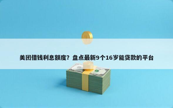 美团借钱利息额度？盘点最新9个16岁能贷款的平台