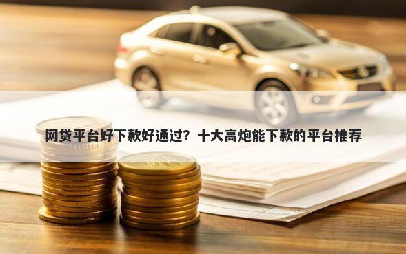 网贷平台好下款好通过？十大高炮能下款的平台推荐