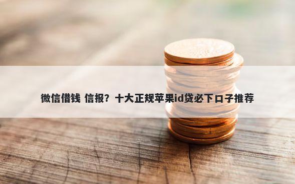 微信借钱 信报？十大正规苹果id贷必下口子推荐