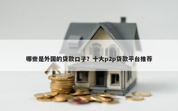 哪些是外国的贷款口子？十大p2p贷款平台推荐