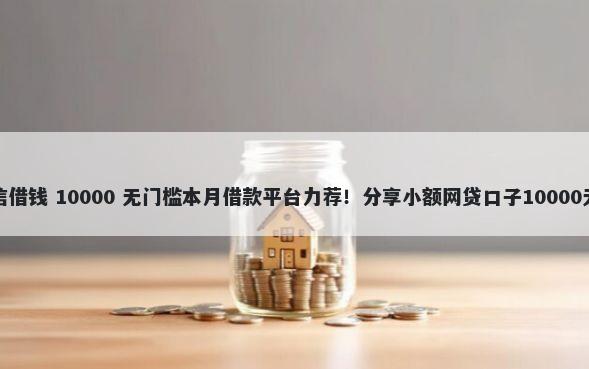 微信向微信借钱 10000 无门槛本月借款平台力荐！分享小额网贷口子10000无门槛借款