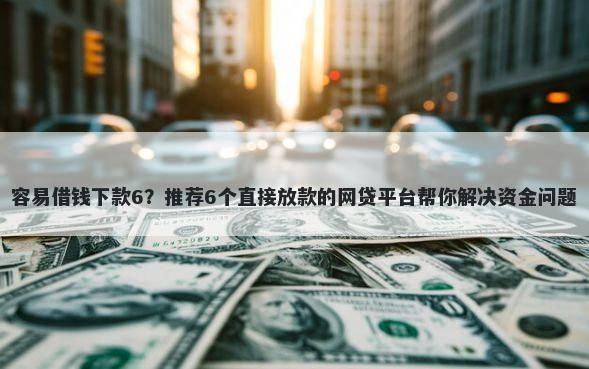 容易借钱下款6？推荐6个直接放款的网贷平台帮你解决资金问题