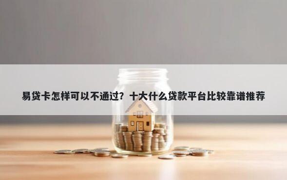 易贷卡怎样可以不通过?十大什么贷款平台比较靠谱推荐