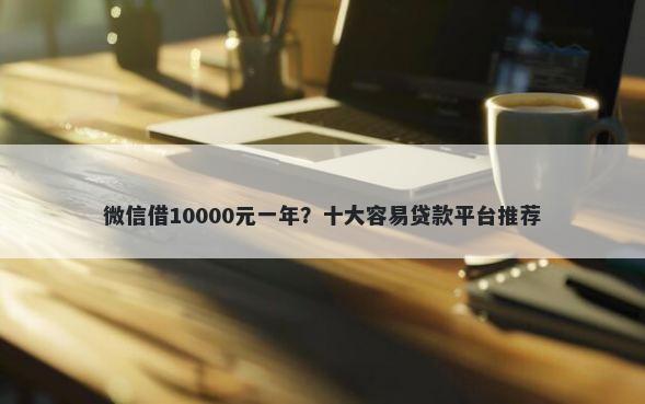 微信借10000元一年?十大容易贷款平台推荐