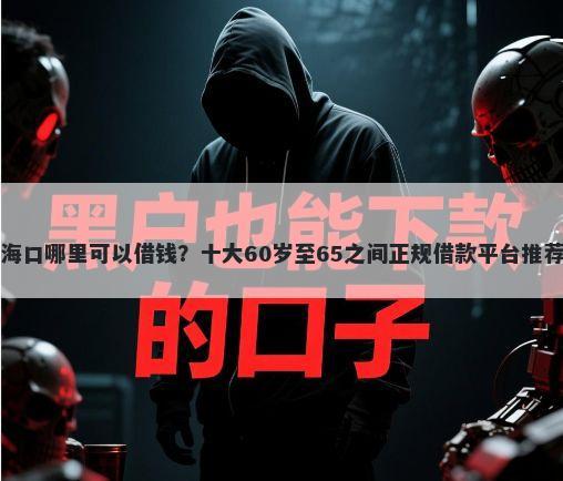 海口哪里可以借钱？十大60岁至65之间正规借款平台推荐