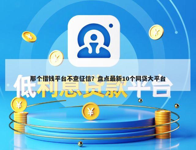 那个借钱平台不查征信?盘点最新10个网贷大平台