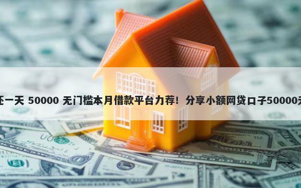 备用金忘还一天 50000 无门槛本月借款平台力荐！分享小额网贷口子50000无门槛借款