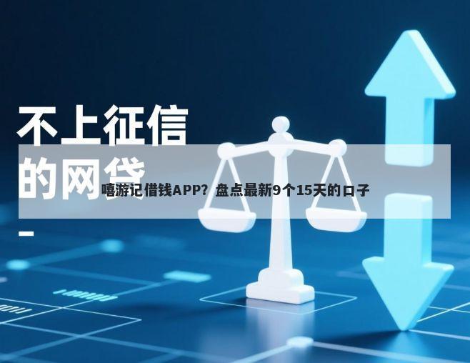 嘻游记借钱APP?盘点最新9个15天的口子