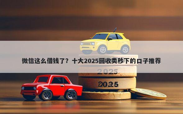 微信这么借钱了？十大2025回收类秒下的口子推荐