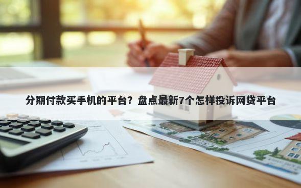 分期付款买手机的平台？盘点最新7个怎样投诉网贷平台