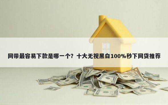 网带最容易下款是哪一个？十大无视黑白100%秒下网贷推荐