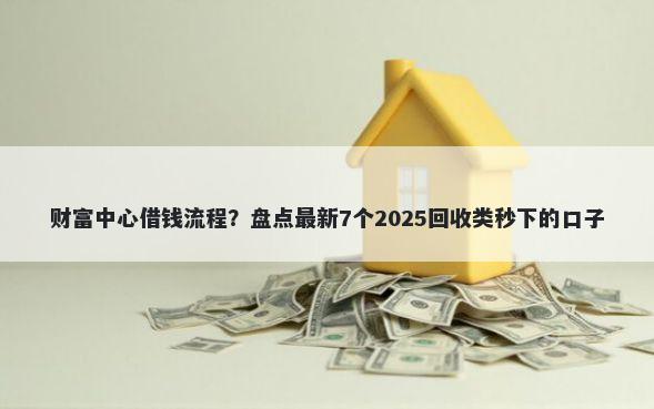 财富中心借钱流程？盘点最新7个2025回收类秒下的口子