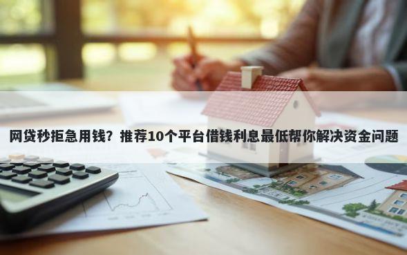 网贷秒拒急用钱？推荐10个平台借钱利息最低帮你解决资金问题