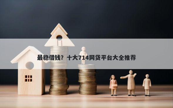 最稳借钱？十大714网贷平台大全推荐