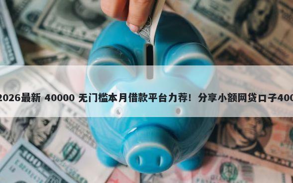 民间贷款利率2026最新 40000 无门槛本月借款平台力荐！分享小额网贷口子40000无门槛借款