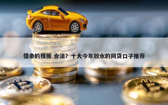 借条的模板 合法？十大今年放水的网贷口子推荐