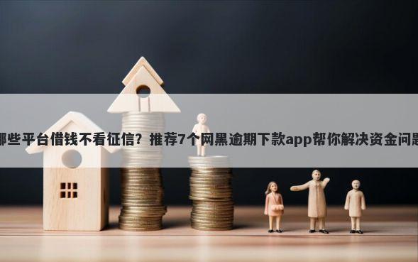 哪些平台借钱不看征信？推荐7个网黑逾期下款app帮你解决资金问题