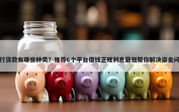 银行贷款有哪些种类?推荐6个平台借钱正规利息最低帮你解决资金问题
