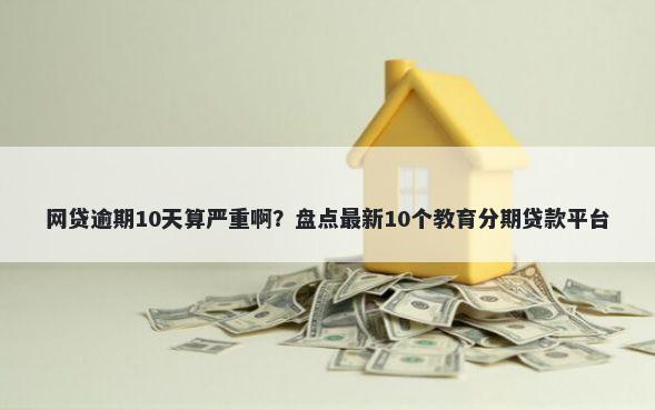 网贷逾期10天算严重啊?盘点最新10个教育分期贷款平台