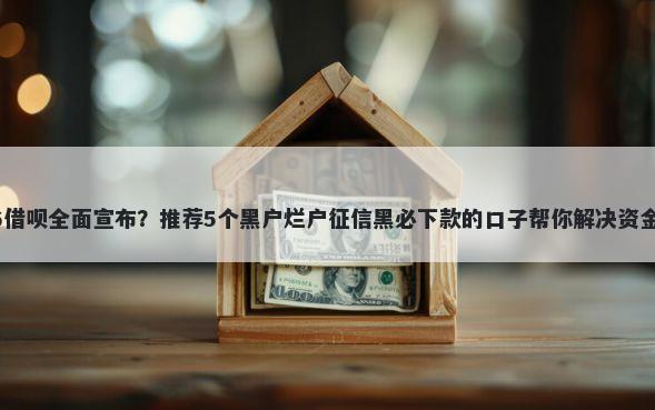 2026借呗全面宣布？推荐5个黑户烂户征信黑必下款的口子帮你解决资金问题