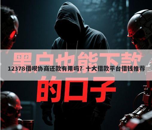 12378借呗协商还款有用吗?十大借款平台借钱推荐