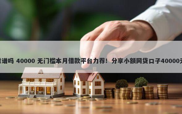 360借条靠谱吗 40000 无门槛本月借款平台力荐！分享小额网贷口子40000无门槛借款