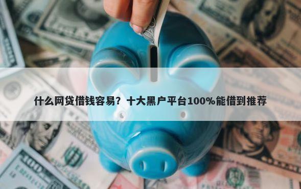 什么网贷借钱容易？十大黑户平台100%能借到推荐