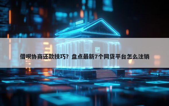 借呗协商还款技巧？盘点最新7个网贷平台怎么注销