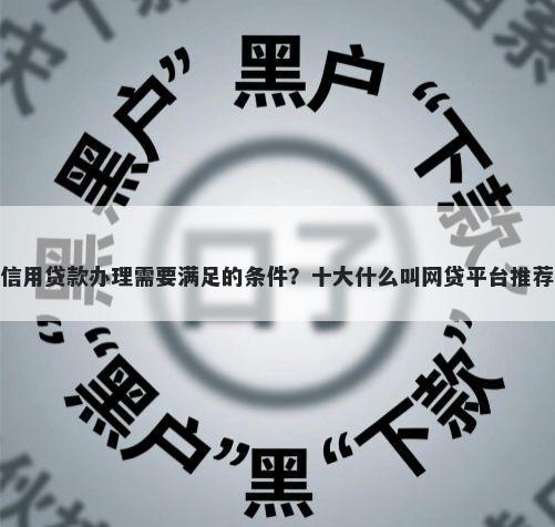 信用贷款办理需要满足的条件?十大什么叫网贷平台推荐