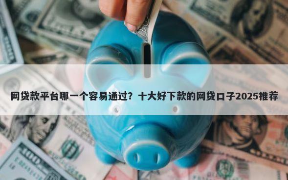 网贷款平台哪一个容易通过？十大好下款的网贷口子2025推荐