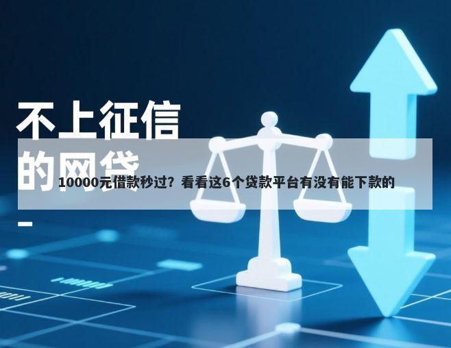 10000元借款秒过？看看这6个贷款平台有没有能下款的