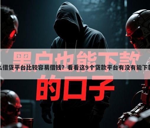 什么借贷平台比较容易借钱?看看这9个贷款平台有没有能下款的