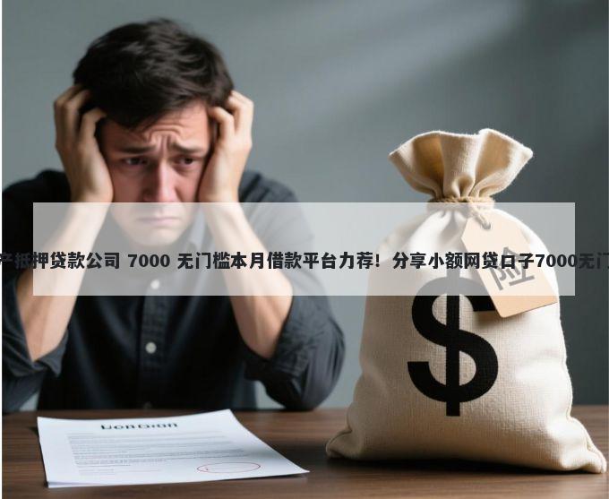 天津房产抵押贷款公司 7000 无门槛本月借款平台力荐!分享小额网贷口子7000无门槛借款