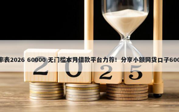 二套房贷款利率表2026 60000 无门槛本月借款平台力荐！分享小额网贷口子60000无门槛借款