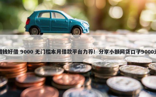 什么软件借钱好借 9000 无门槛本月借款平台力荐！分享小额网贷口子9000无门槛借款