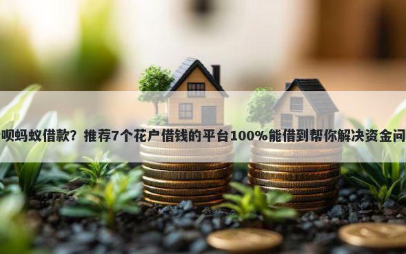 借呗蚂蚁借款?推荐7个花户借钱的平台100%能借到帮你解决资金问题