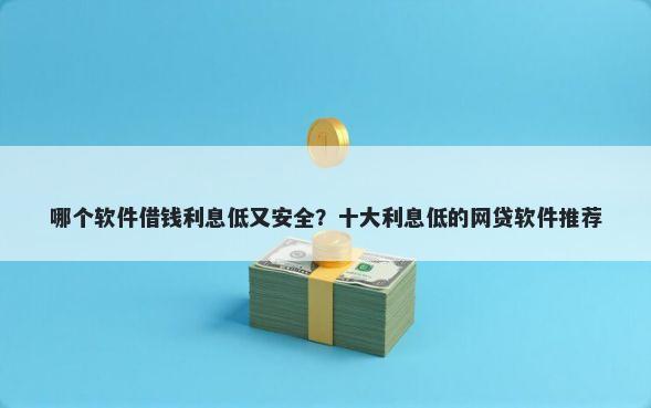 哪个软件借钱利息低又安全？十大利息低的网贷软件推荐