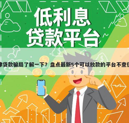 天津贷款骗局了解一下？盘点最新5个可以放款的平台不查征信
