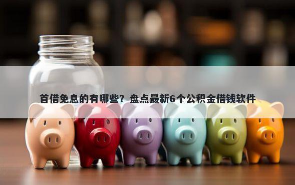 首借免息的有哪些？盘点最新6个公积金借钱软件